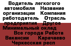 Водитель легкогого автомобиля › Название организации ­ Компания-работодатель › Отрасль предприятия ­ Другое › Минимальный оклад ­ 55 000 - Все города Работа » Вакансии   . Карачаево-Черкесская респ.